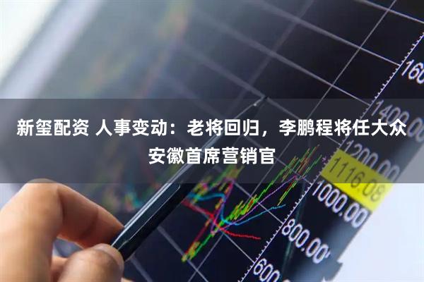 新玺配资 人事变动:老将回归,李鹏程将任大众安徽首席营销官
