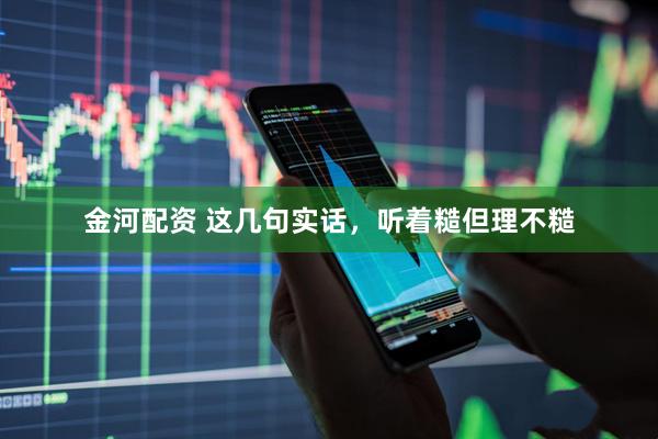 金河配资 这几句实话，听着糙但理不糙