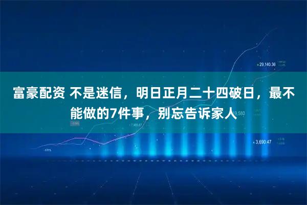 富豪配资 不是迷信,明日正月二十四破日,最不能做的7件事,别忘告诉家人