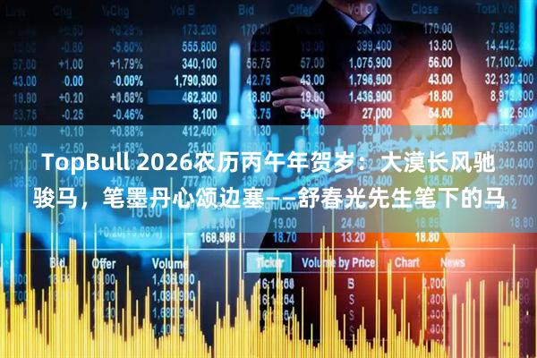 TopBull 2026农历丙午年贺岁：大漠长风驰骏马，笔墨丹心颂边塞——舒春光先生笔下的马
