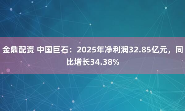 金鼎配资 中国巨石：2025年净利润32.85亿元，同比增长34.38%