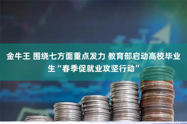 金牛王 围绕七方面重点发力 教育部启动高校毕业生“春季促就业攻坚行动”