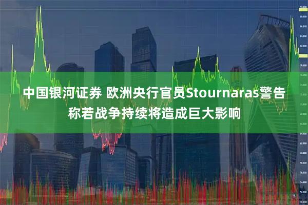 中国银河证券 欧洲央行官员Stournaras警告称若战争持续将造成巨大影响