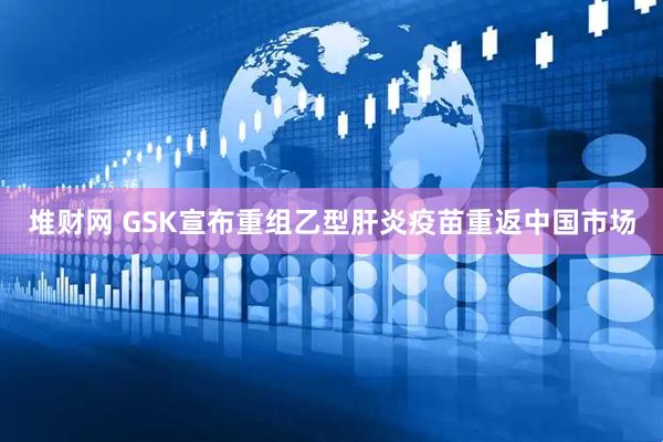 堆财网 GSK宣布重组乙型肝炎疫苗重返中国市场
