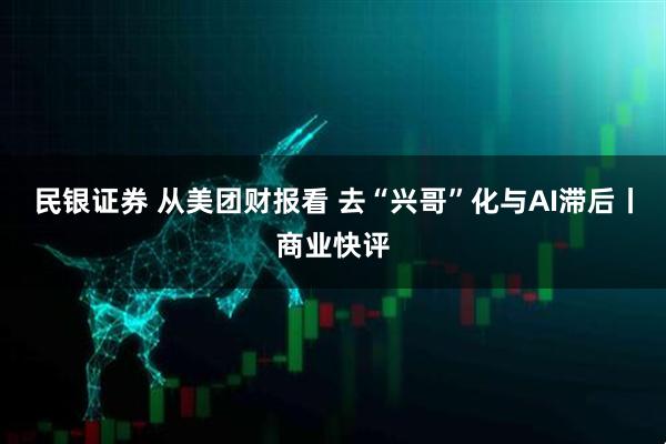 民银证券 从美团财报看 去“兴哥”化与AI滞后丨商业快评