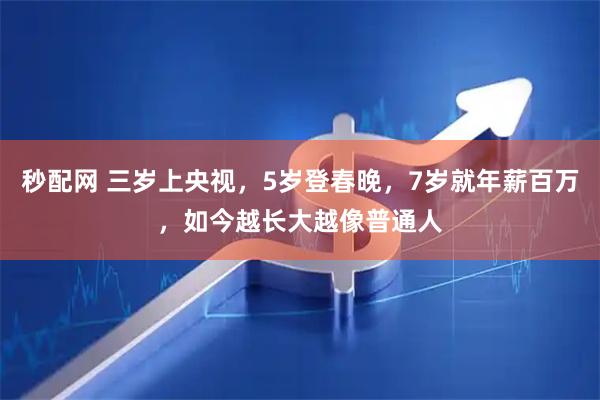 秒配网 三岁上央视，5岁登春晚，7岁就年薪百万，如今越长大越像普通人