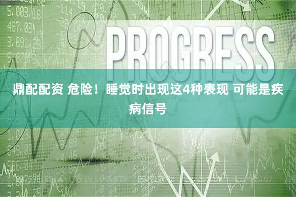 鼎配配资 危险！睡觉时出现这4种表现 可能是疾病信号