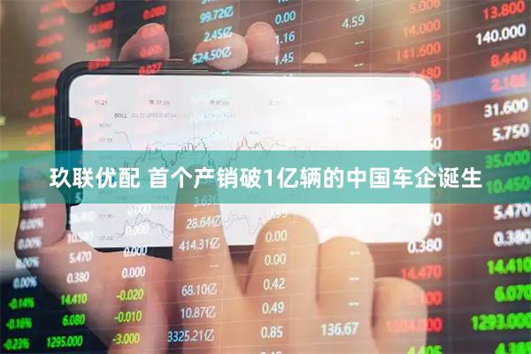 玖联优配 首个产销破1亿辆的中国车企诞生