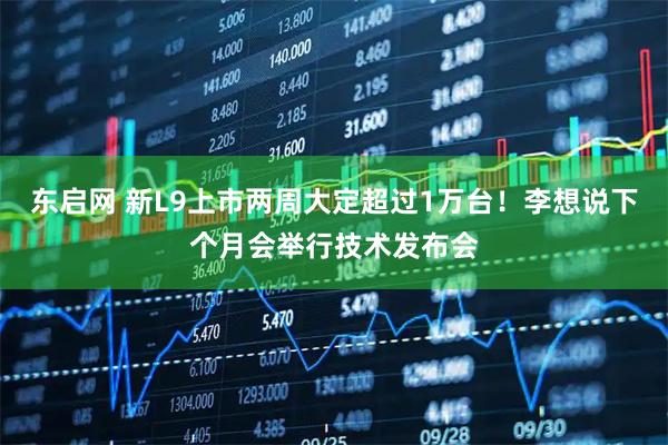 东启网 新L9上市两周大定超过1万台！李想说下个月会举行技术发布会
