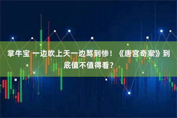 掌牛宝 一边吹上天一边骂到惨！《唐宫奇案》到底值不值得看？