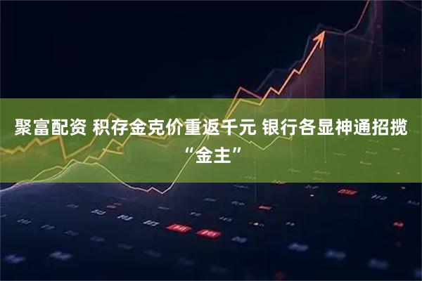 聚富配资 积存金克价重返千元 银行各显神通招揽“金主”