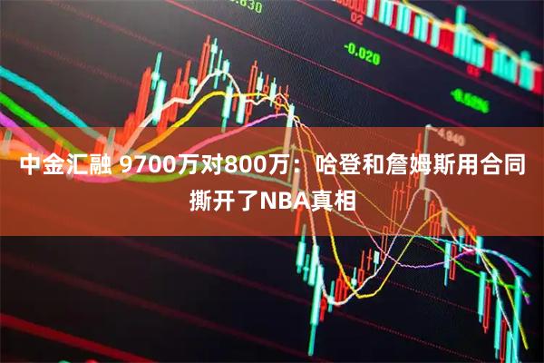 中金汇融 9700万对800万：哈登和詹姆斯用合同撕开了NBA真相