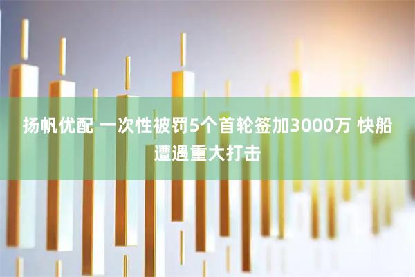 扬帆优配 一次性被罚5个首轮签加3000万 快船遭遇重大打击